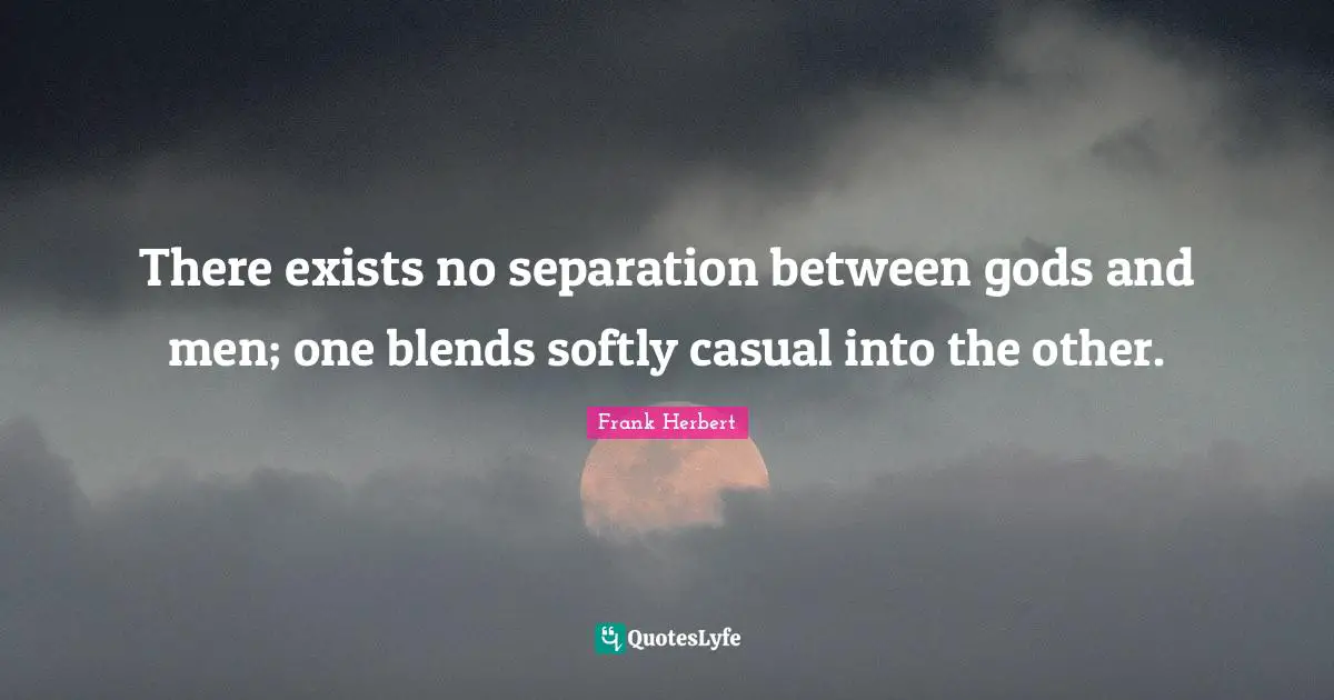 There exists no separation between gods and men; one blends softly casual into the other.