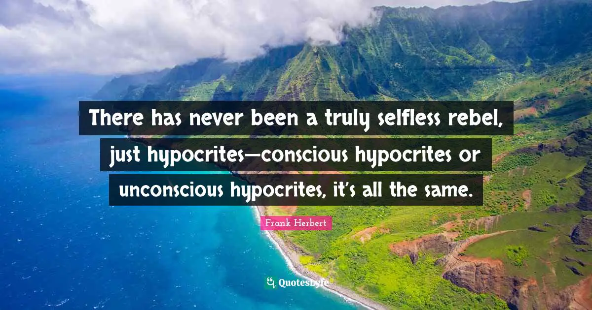There has never been a truly selfless rebel, just hypocrites—conscious hypocrites or unconscious hypocrites, it’s all the same.