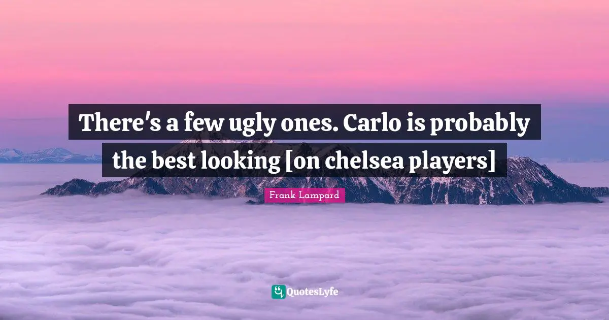 There's a few ugly ones. Carlo is probably the best looking [on chelsea players]
