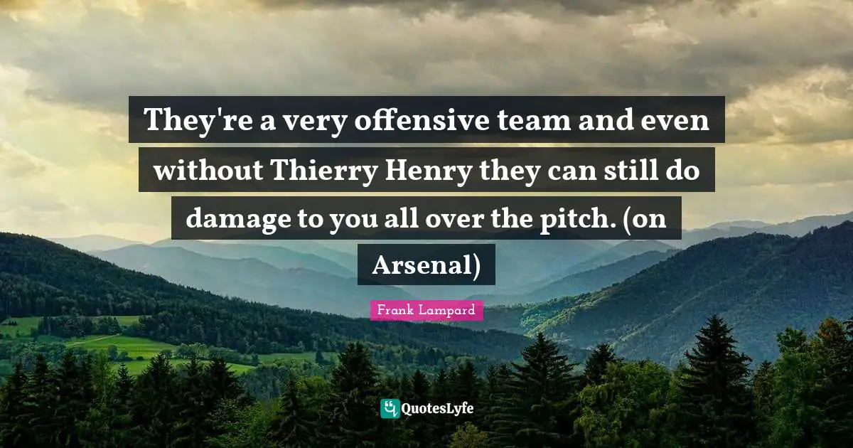 They're a very offensive team and even without Thierry Henry they can still do damage to you all over the pitch. (on Arsenal)