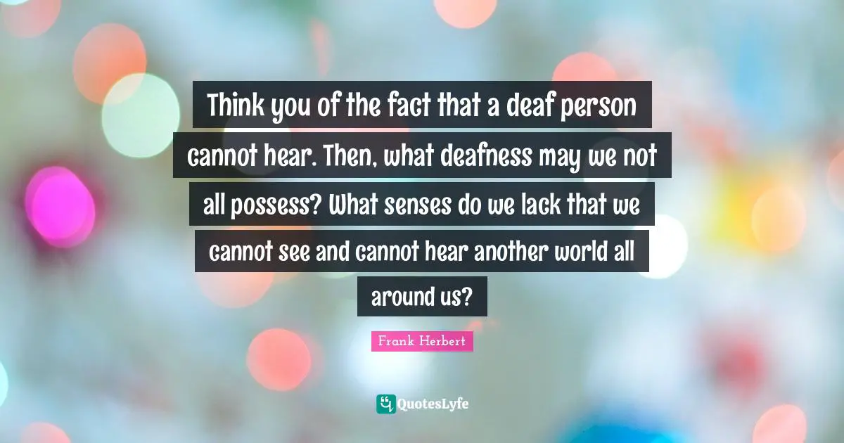 Another World Quotes: "Think you of the fact that a deaf person cannot hear. Then, what deafness may we not all possess? What senses do we lack that we cannot see and cannot hear another world all around us?"