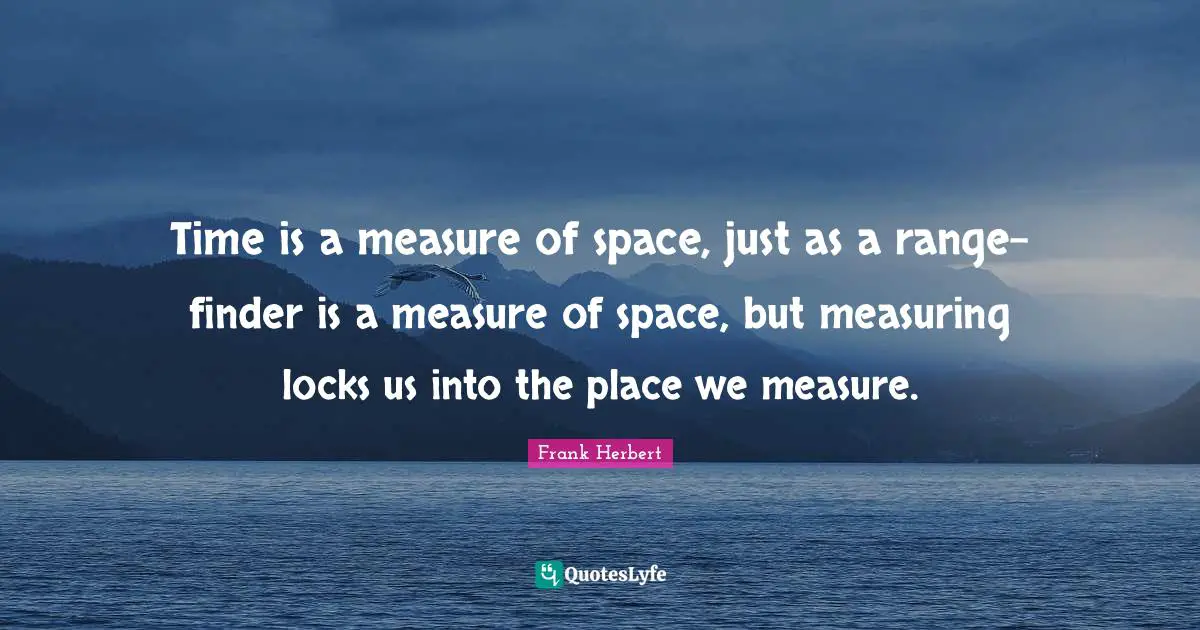 Time is a measure of space, just as a range-finder is a measure of space, but measuring locks us into the place we measure.