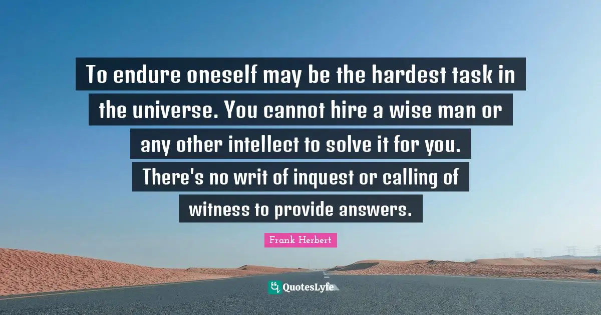 Frank Herbert Quotes: "To endure oneself may be the hardest task in the universe. You cannot hire a wise man or any other intellect to solve it for you. There's no writ of inquest or calling of witness to provide answers."
