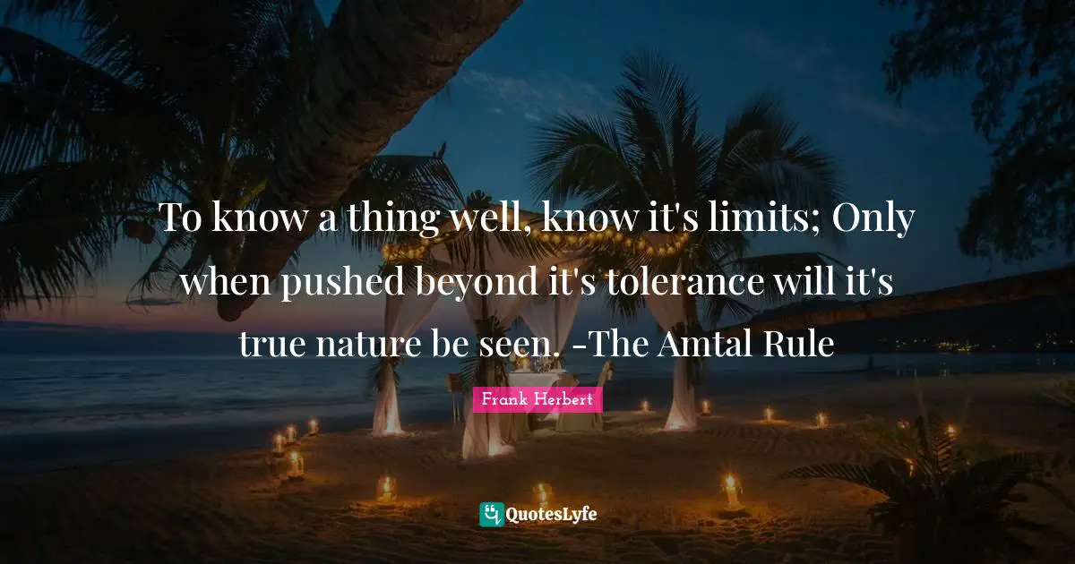 To know a thing well, know it's limits; Only when pushed beyond it's tolerance will it's true nature be seen. -The Amtal Rule