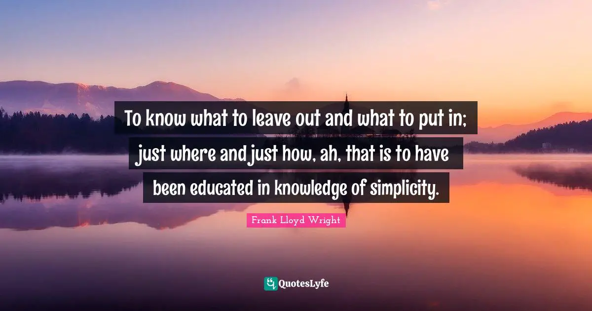 To know what to leave out and what to put in; just where and just how, ah, that is to have been educated in knowledge of simplicity.