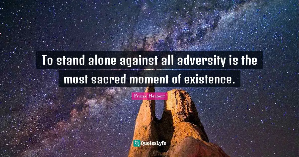 To stand alone against all adversity is the most sacred moment of existence.