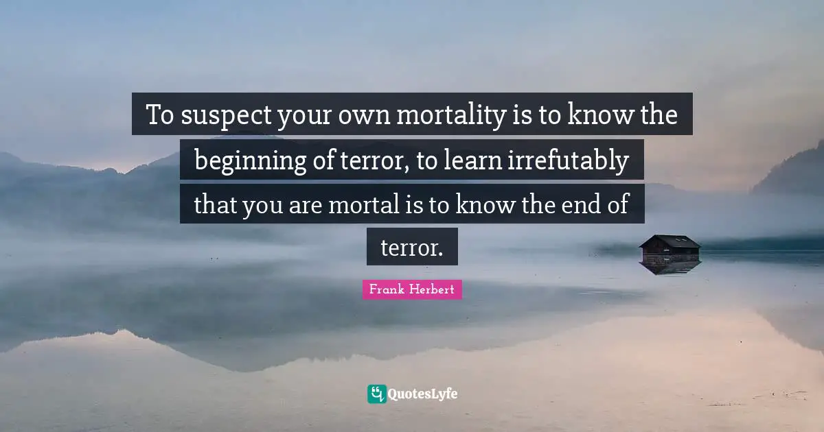 Frank Herbert Quotes: "To suspect your own mortality is to know the beginning of terror, to learn irrefutably that you are mortal is to know the end of terror."