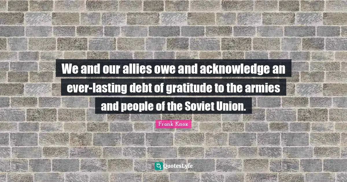 Acknowledge Quotes: "We and our allies owe and acknowledge an ever-lasting debt of gratitude to the armies and people of the Soviet Union."