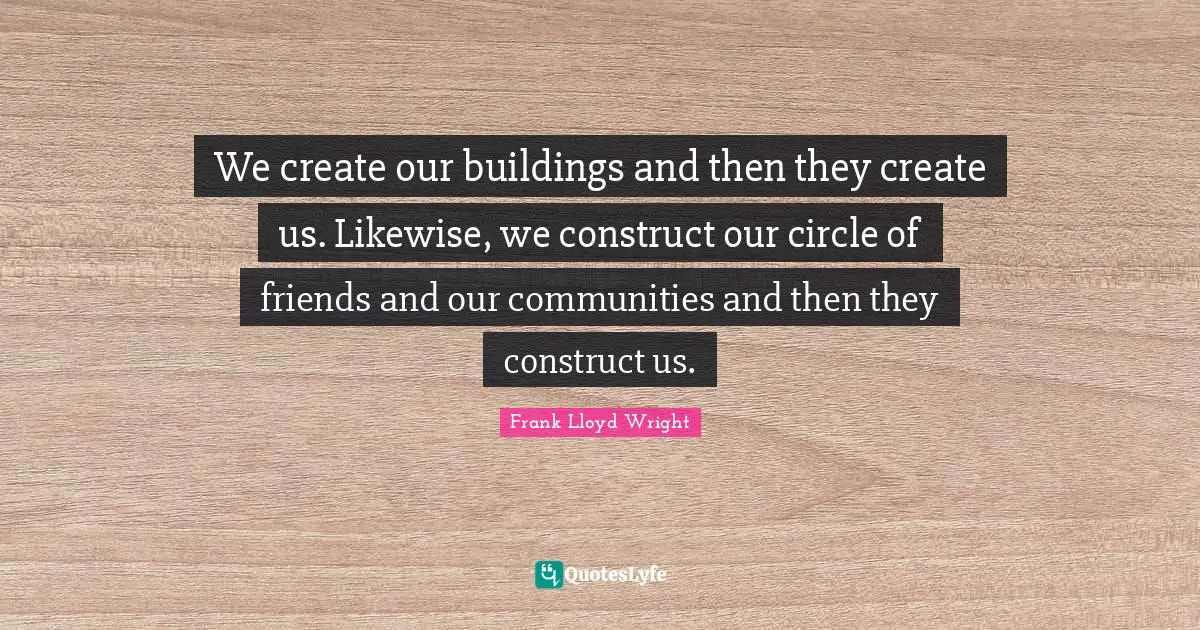 We create our buildings and then they create us. Likewise, we construct our circle of friends and our communities and then they construct us.