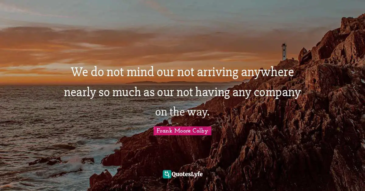 Arriving Quotes: "We do not mind our not arriving anywhere nearly so much as our not having any company on the way."
