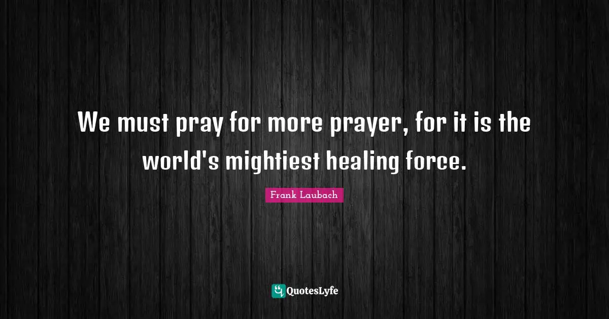 We must pray for more prayer, for it is the world's mightiest healing force.