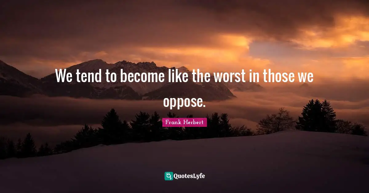 We tend to become like the worst in those we oppose.