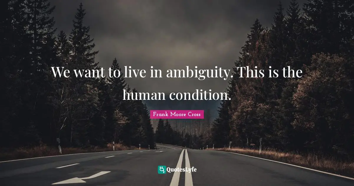 We want to live in ambiguity. This is the human condition.