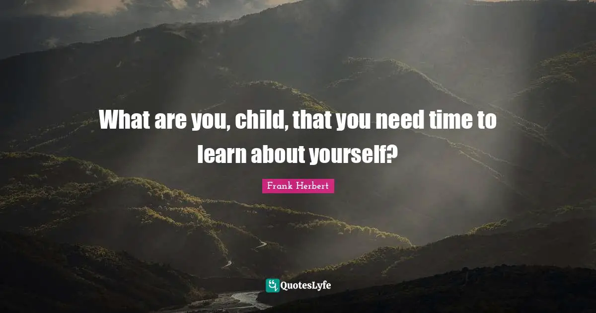 What are you, child, that you need time to learn about yourself?