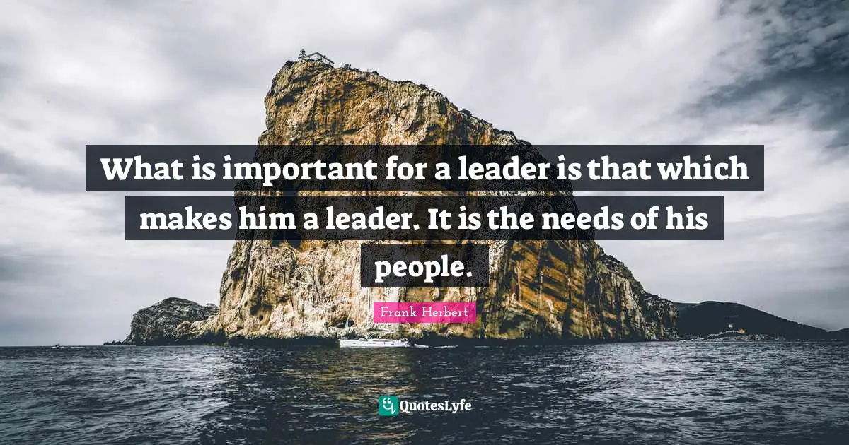 What is important for a leader is that which makes him a leader. It is the needs of his people.