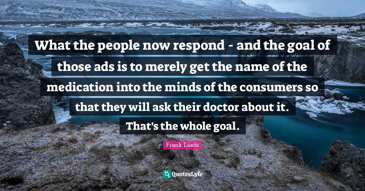 What the people now respond - and the goal of those ads is to merely get the name of the medication into the minds of the consumers so that they will ask their doctor about it. That's the whole goal.