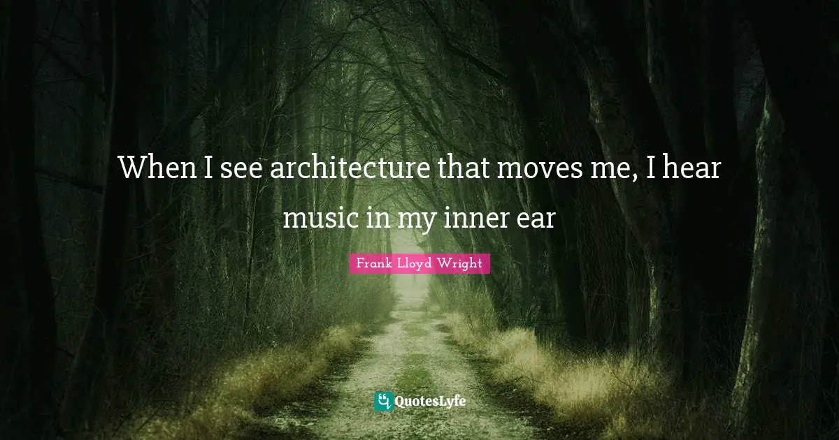 When I see architecture that moves me, I hear music in my inner ear