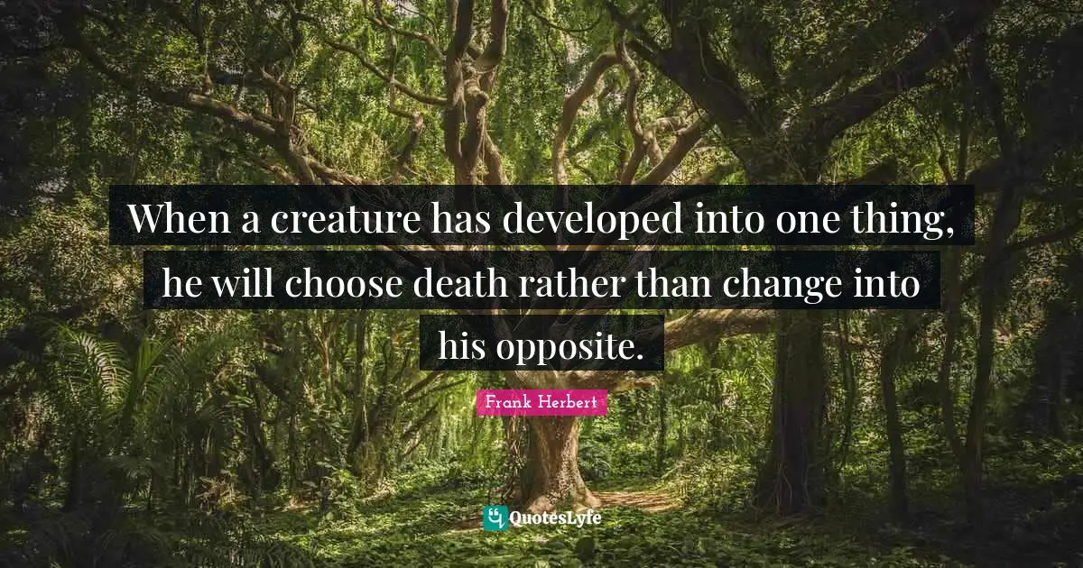 When a creature has developed into one thing, he will choose death rather than change into his opposite.