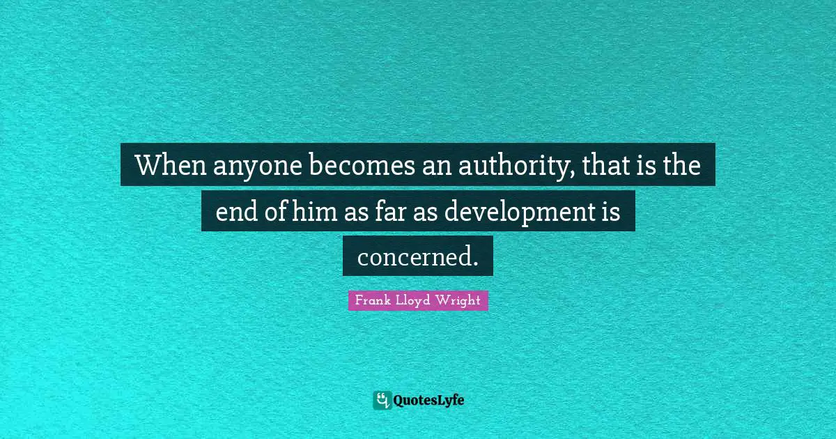 When anyone becomes an authority, that is the end of him as far as development is concerned.