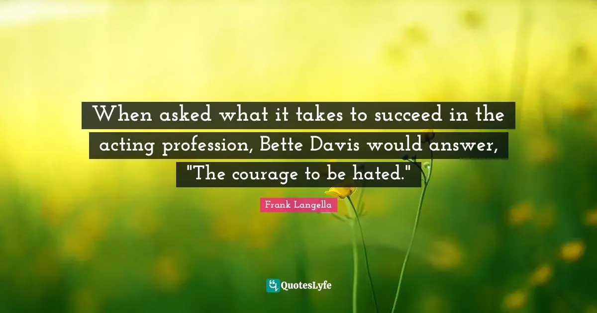 When asked what it takes to succeed in the acting profession, Bette Davis would answer, "The courage to be hated."