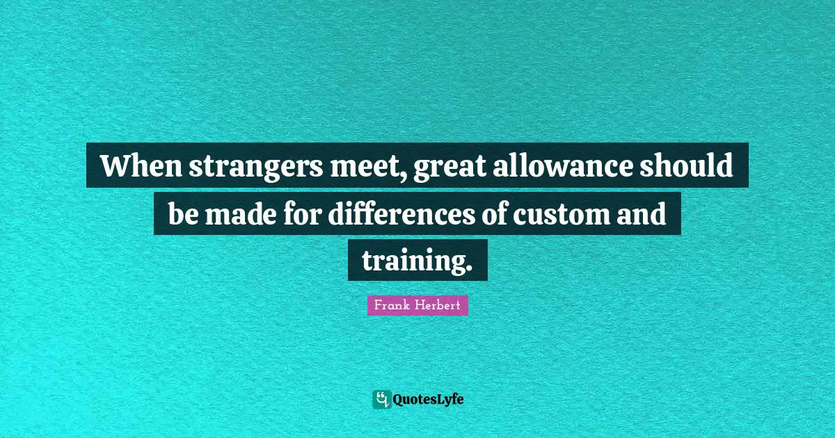 When strangers meet, great allowance should be made for differences of custom and training.
