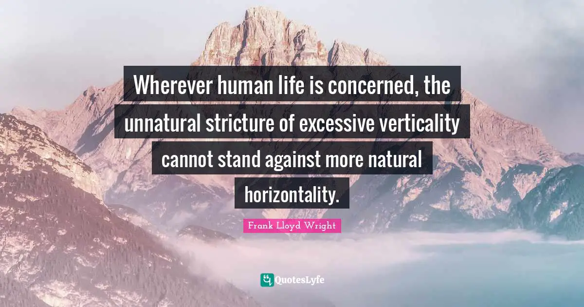 Wherever human life is concerned, the unnatural stricture of excessive verticality cannot stand against more natural horizontality.