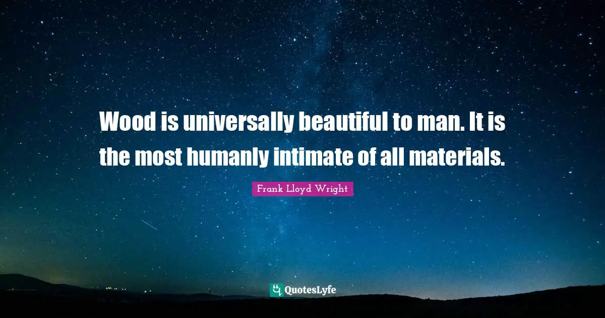 Woods Quotes: "Wood is universally beautiful to man. It is the most humanly intimate of all materials."