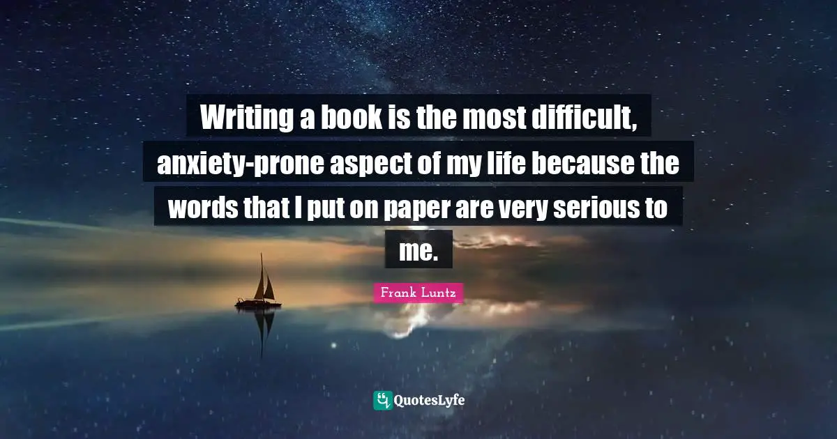 Writing a book is the most difficult, anxiety-prone aspect of my life because the words that I put on paper are very serious to me.