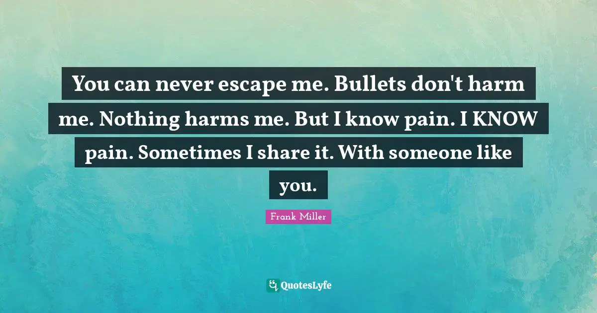 You can never escape me. Bullets don't harm me. Nothing harms me. But I know pain. I KNOW pain. Sometimes I share it. With someone like you.