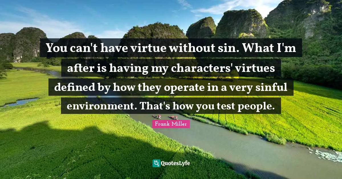 You can't have virtue without sin. What I'm after is having my characters' virtues defined by how they operate in a very sinful environment. That's how you test people.