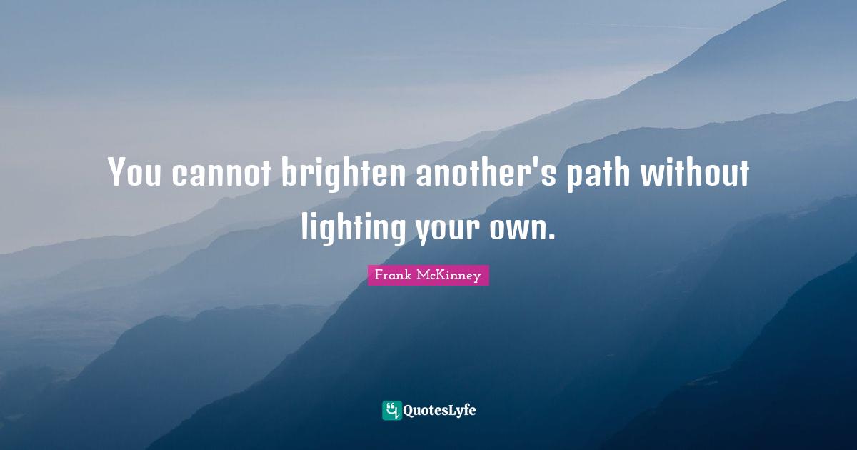 You cannot brighten another's path without lighting your own.