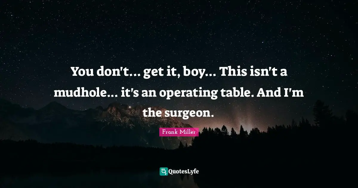 You don't... get it, boy... This isn't a mudhole... it's an operating table. And I'm the surgeon.