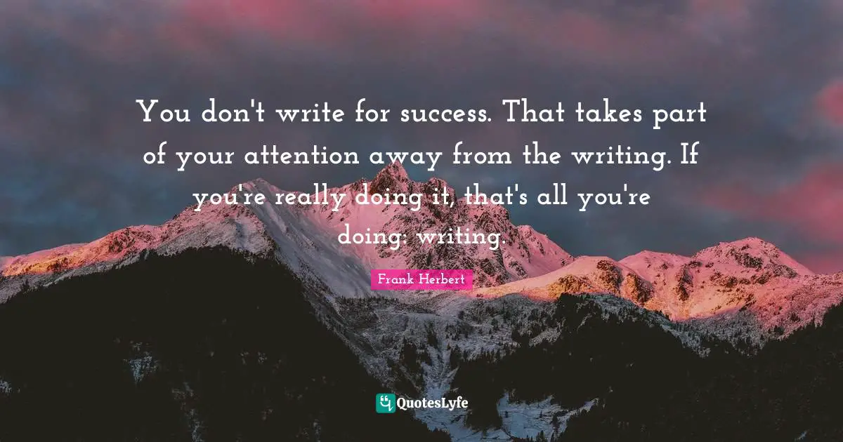 You don't write for success. That takes part of your attention away from the writing. If you're really doing it, that's all you're doing: writing.