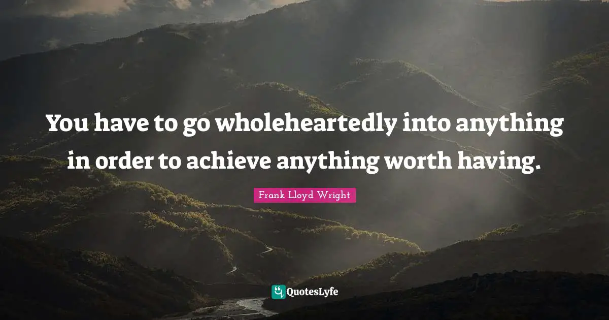 Frank Lloyd Wright Quotes: You have to go wholeheartedly into anything in order to achieve anything worth having.