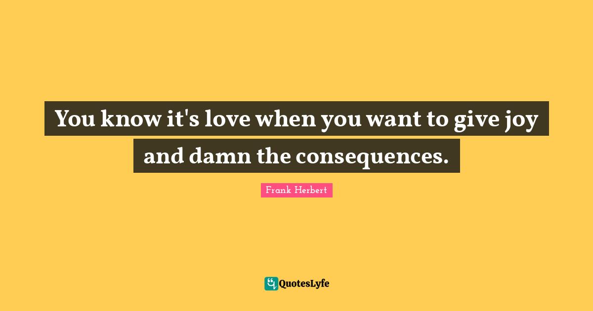 You know it's love when you want to give joy and damn the consequences.