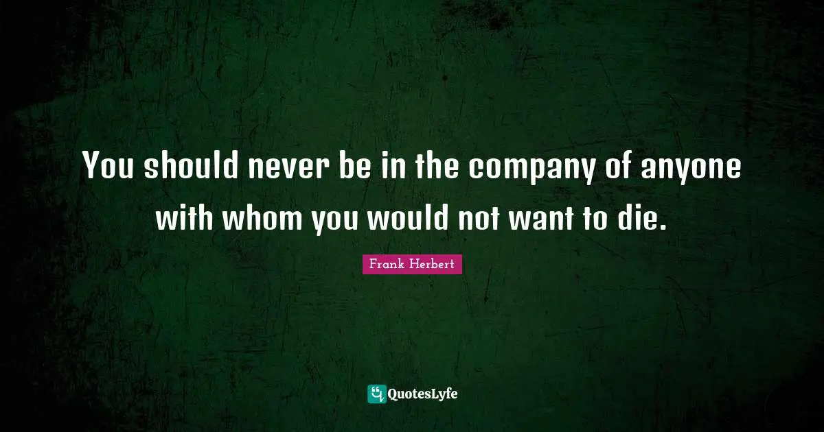 You should never be in the company of anyone with whom you would not want to die.