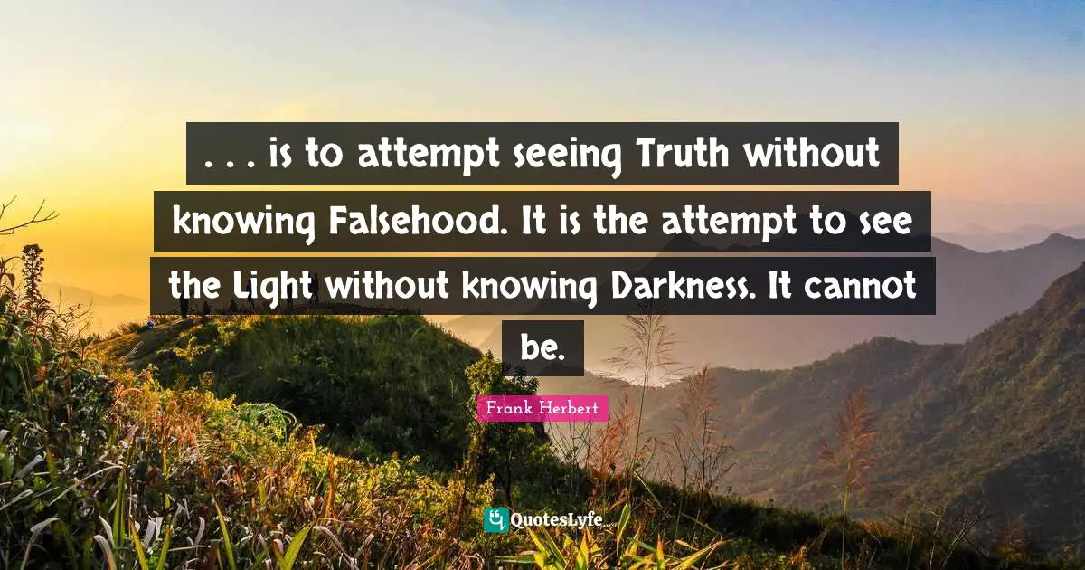 Frank Herbert Quotes: ". . . is to attempt seeing Truth without knowing Falsehood. It is the attempt to see the Light without knowing Darkness. It cannot be."