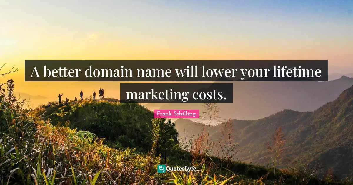 A better domain name will lower your lifetime marketing costs.