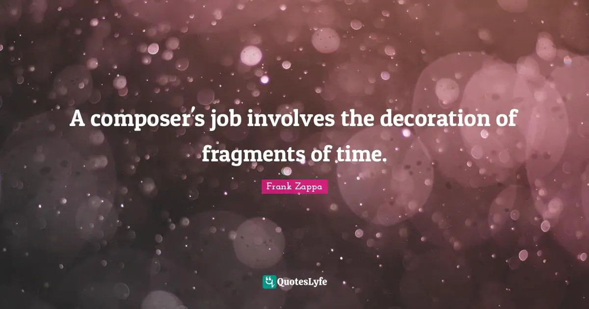 A composer's job involves the decoration of fragments of time.