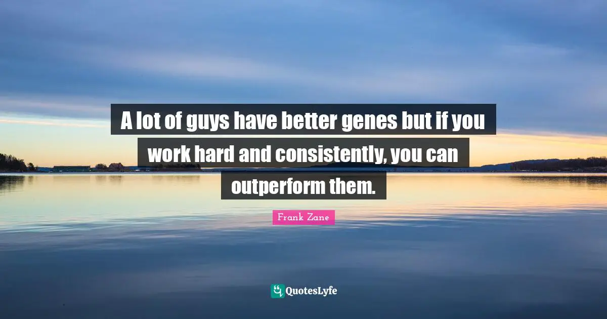 Guy Quotes: "A lot of guys have better genes but if you work hard and consistently, you can outperform them."