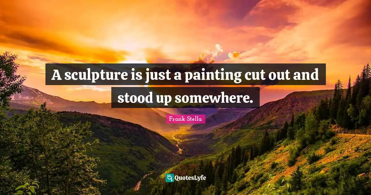 A sculpture is just a painting cut out and stood up somewhere.
