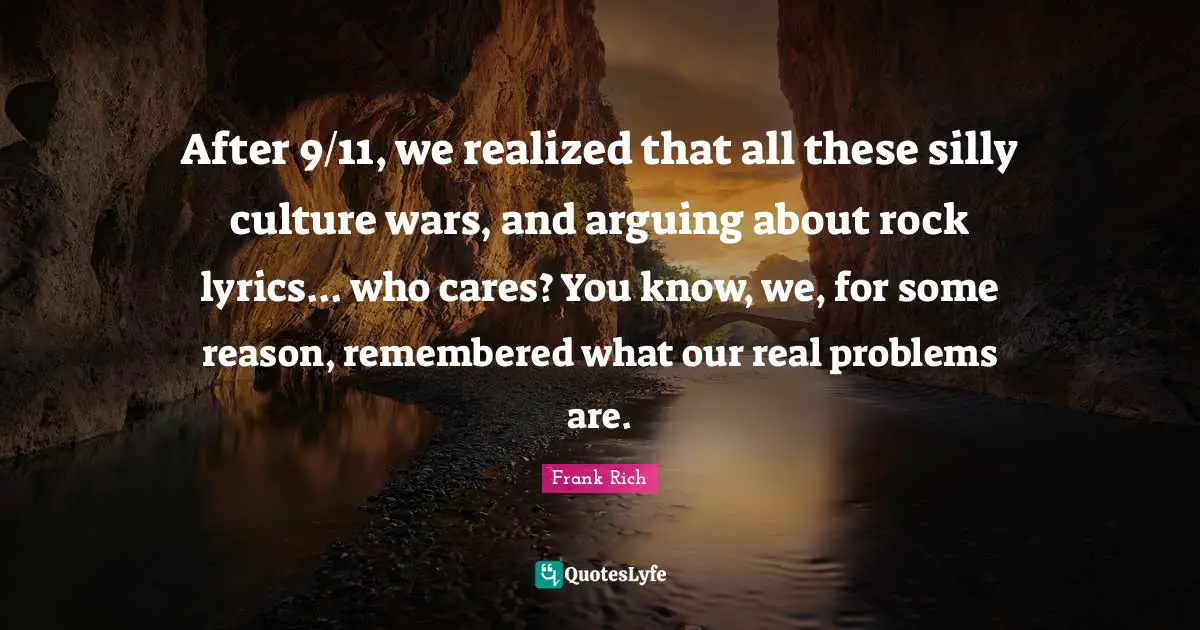 After 9/11, we realized that all these silly culture wars, and arguing about rock lyrics... who cares? You know, we, for some reason, remembered what our real problems are.