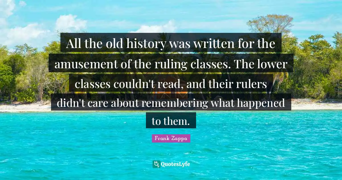 All the old history was written for the amusement of the ruling classes. The lower classes couldn't read, and their rulers didn't care about remembering what happened to them.
