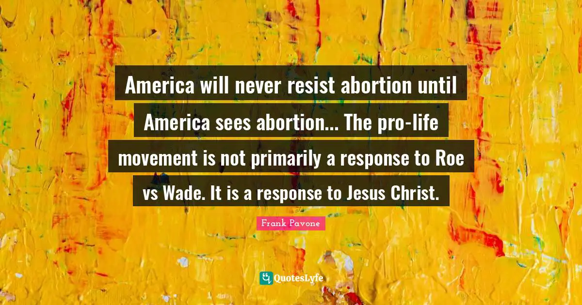 America will never resist abortion until America sees abortion... The pro-life movement is not primarily a response to Roe vs Wade. It is a response to Jesus Christ.