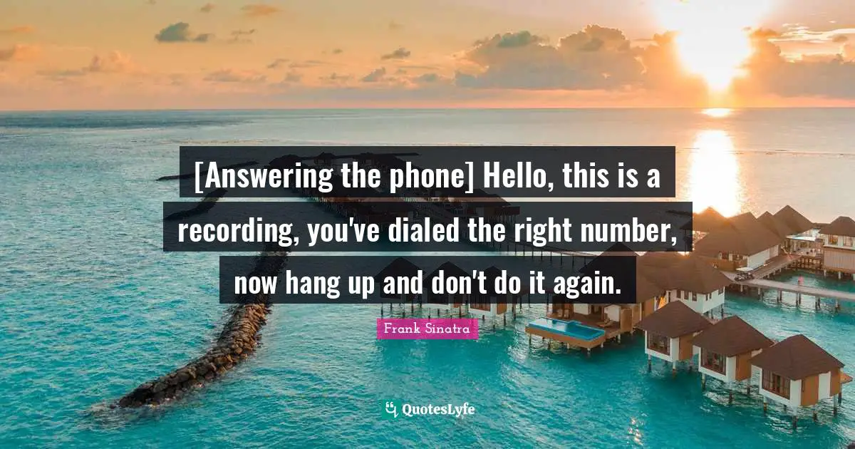 Hello Quotes: "[Answering the phone] Hello, this is a recording, you've dialed the right number, now hang up and don't do it again."