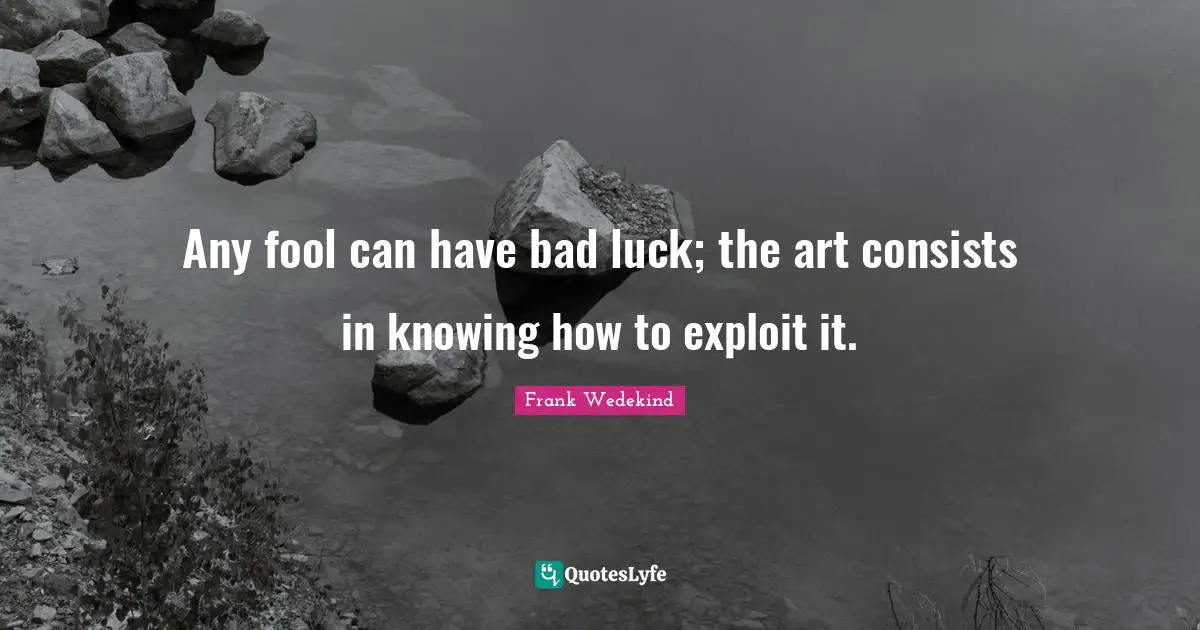 Any fool can have bad luck; the art consists in knowing how to exploit it.