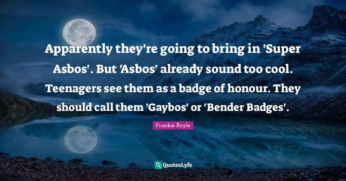 Apparently they're going to bring in 'Super Asbos'. But 'Asbos' already sound too cool. Teenagers see them as a badge of honour. They should call them 'Gaybos' or 'Bender Badges'.