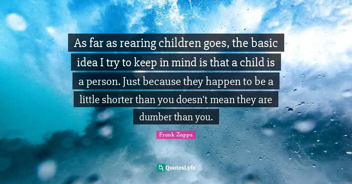 Frank Zappa Quotes: "As far as rearing children goes, the basic idea I try to keep in mind is that a child is a person. Just because they happen to be a little shorter than you doesn't mean they are dumber than you."