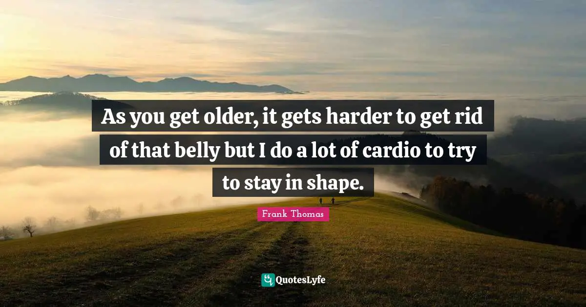 Belly Quotes: "As you get older, it gets harder to get rid of that belly but I do a lot of cardio to try to stay in shape."