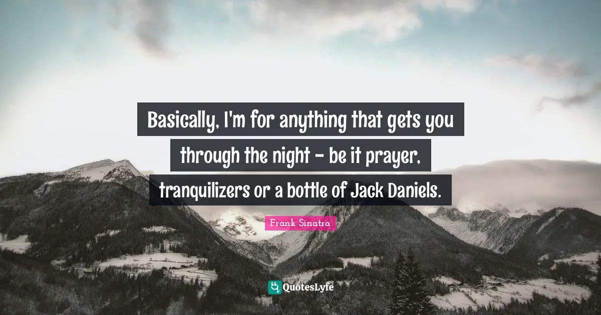B J Daniels Quotes: "Basically, I'm for anything that gets you through the night - be it prayer, tranquilizers or a bottle of Jack Daniels."